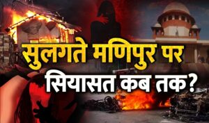 Manipur Violence Update: सुलगते मणिपुर पर सियासत कब तक?